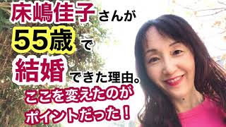 床嶋佳子さんが55歳で結婚できた理由。ここを変えたのがポイントだった！やっぱりここを変えると物事って動くんです！ [upl. by Acinyt182]